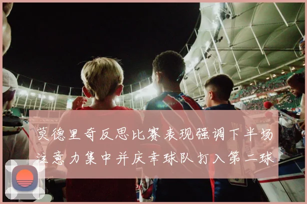 莫德里奇反思比赛表现强调下半场注意力集中并庆幸球队打入第二球
