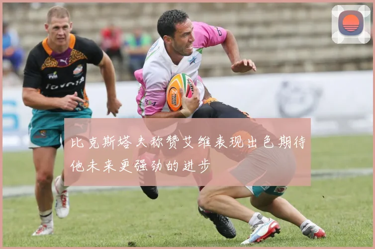 比克斯塔夫称赞艾维表现出色期待他未来更强劲的进步
