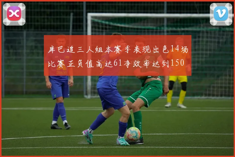 库巴追三人组本赛季表现出色14场比赛正负值高达61净效率达到150