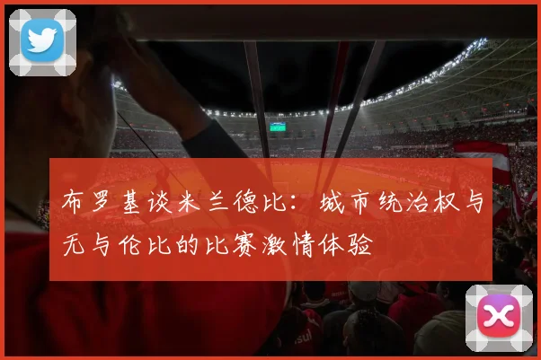 布罗基谈米兰德比：城市统治权与无与伦比的比赛激情体验