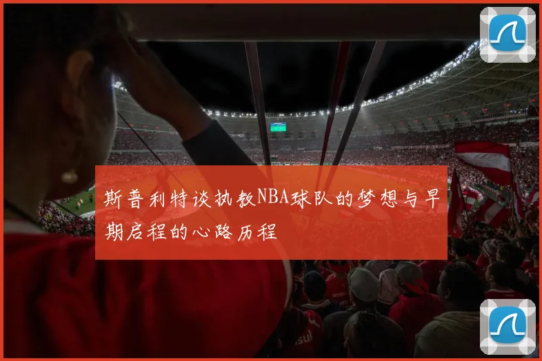 斯普利特谈执教NBA球队的梦想与早期启程的心路历程