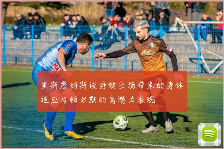 里斯詹姆斯谈持续出场带来的身体适应与帕尔默的高潜力表现