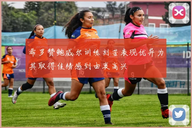 希罗赞鲍威尔训练刻苦表现优异为其取得佳绩感到由衷高兴