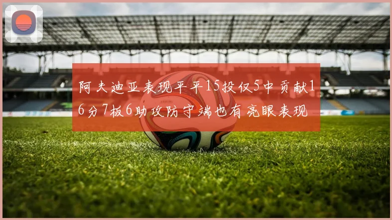 阿夫迪亚表现平平15投仅5中贡献16分7板6助攻防守端也有亮眼表现