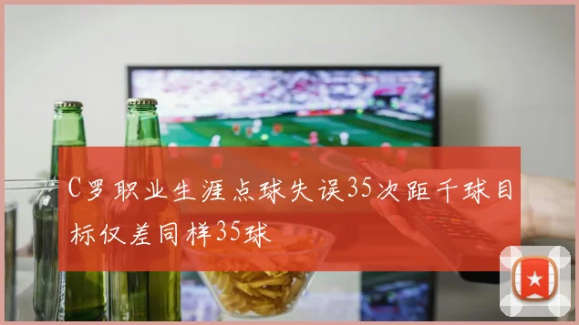 C罗职业生涯点球失误35次距千球目标仅差同样35球