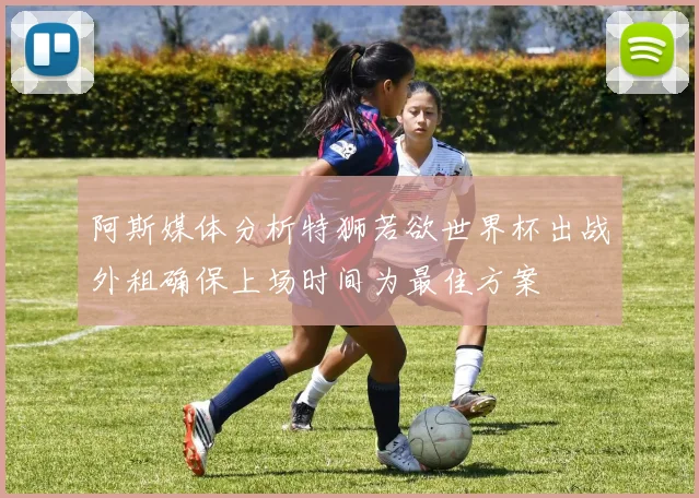 阿斯媒体分析特狮若欲世界杯出战外租确保上场时间为最佳方案