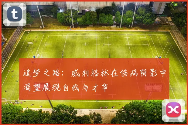 追梦之路：威利格林在伤病阴影中渴望展现自我与才华
