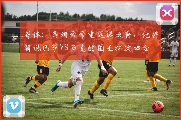 每体：乌姆蒂蒂重返诺坎普，他将解说巴萨VS马竞的国王杯次回合