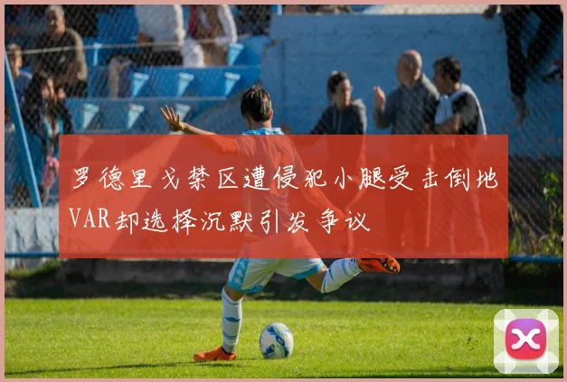 罗德里戈禁区遭侵犯小腿受击倒地VAR却选择沉默引发争议