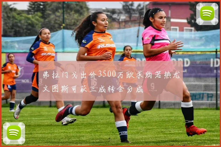 弗拉门戈出价3500万欧求购若热尤文图斯可获三成转会分成