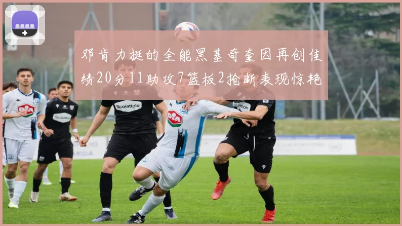 邓肯力挺的全能黑基奇奎因再创佳绩20分11助攻7篮板2抢断表现惊艳