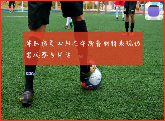 球队伤员回归在即斯普利特表现仍需观察与评估