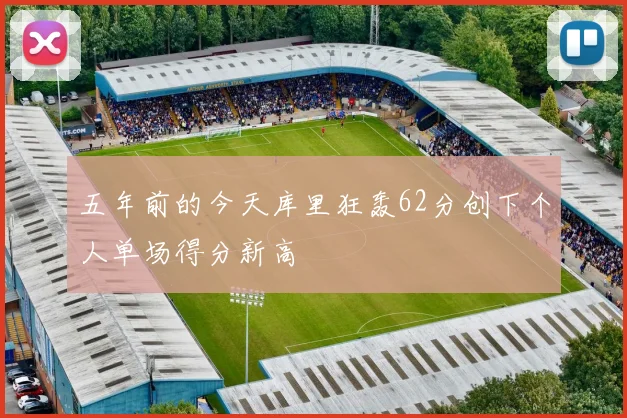 五年前的今天库里狂轰62分创下个人单场得分新高