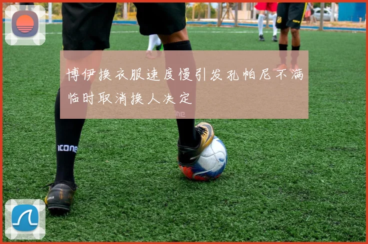 博伊换衣服速度慢引发孔帕尼不满临时取消换人决定