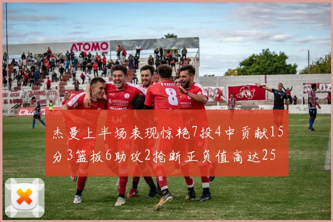 杰曼上半场表现惊艳7投4中贡献15分3篮板6助攻2抢断正负值高达25