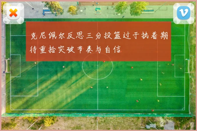 克尼佩尔反思三分投篮过于执着期待重拾突破节奏与自信