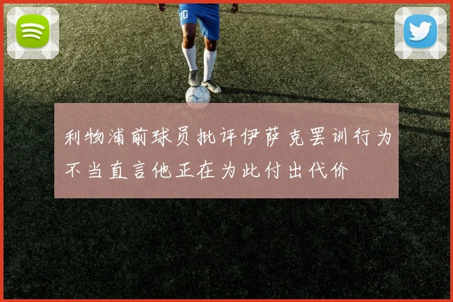 利物浦前球员批评伊萨克罢训行为不当直言他正在为此付出代价