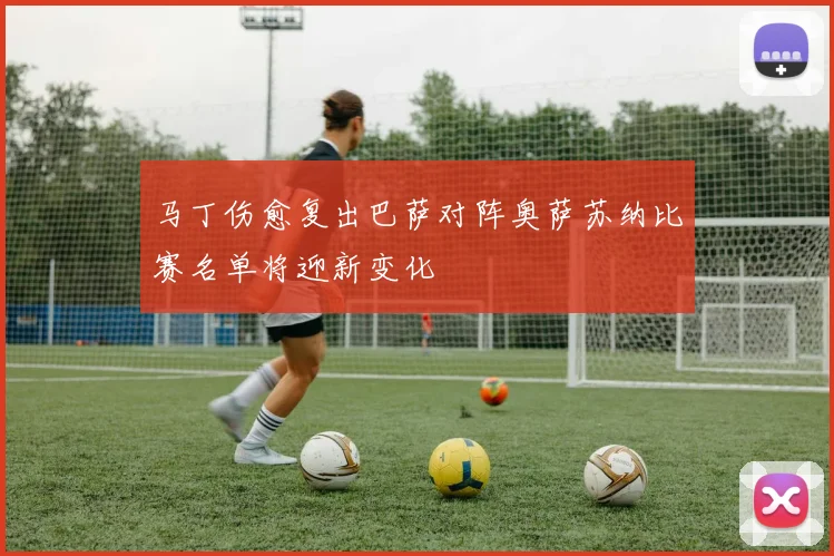 马丁伤愈复出巴萨对阵奥萨苏纳比赛名单将迎新变化